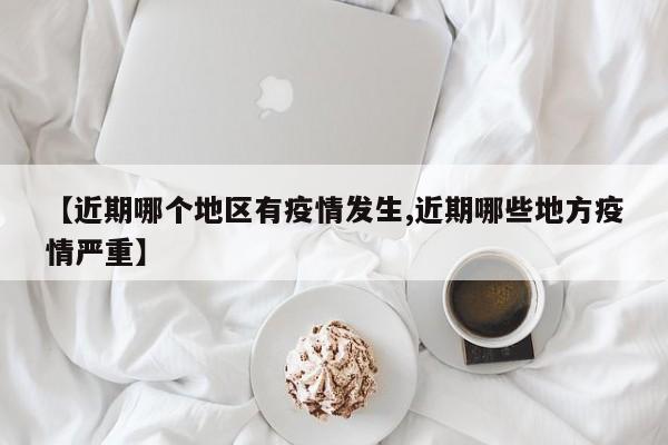 【近期哪个地区有疫情发生,近期哪些地方疫情严重】