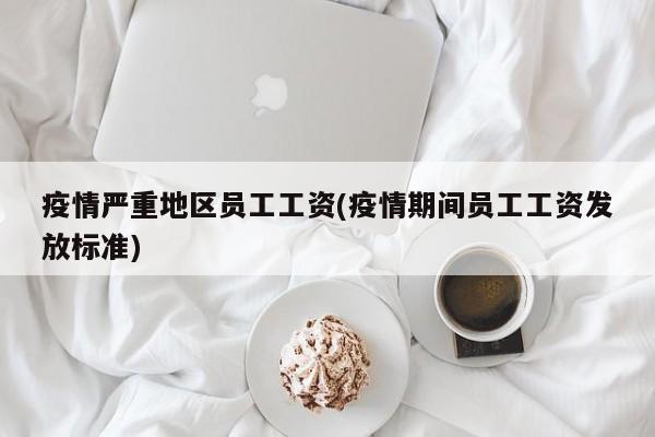 疫情严重地区员工工资(疫情期间员工工资发放标准)