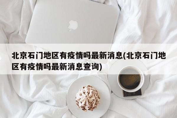 北京石门地区有疫情吗最新消息(北京石门地区有疫情吗最新消息查询)