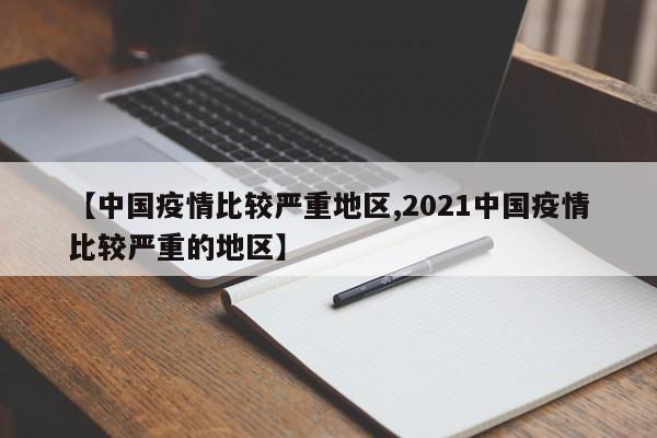 【中国疫情比较严重地区,2021中国疫情比较严重的地区】