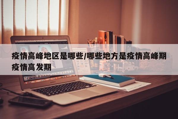 疫情高峰地区是哪些/哪些地方是疫情高峰期疫情高发期