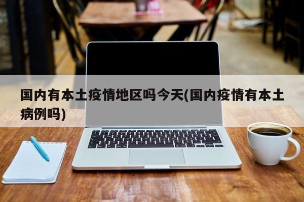 国内有本土疫情地区吗今天(国内疫情有本土病例吗)