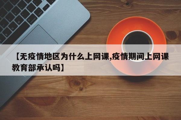 【无疫情地区为什么上网课,疫情期间上网课教育部承认吗】