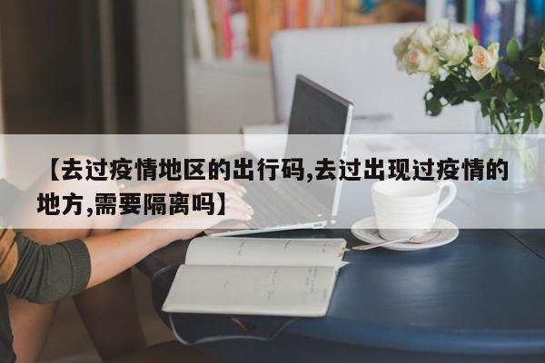 【去过疫情地区的出行码,去过出现过疫情的地方,需要隔离吗】