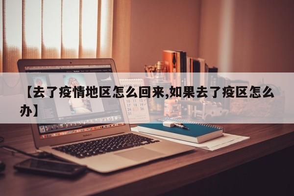 【去了疫情地区怎么回来,如果去了疫区怎么办】