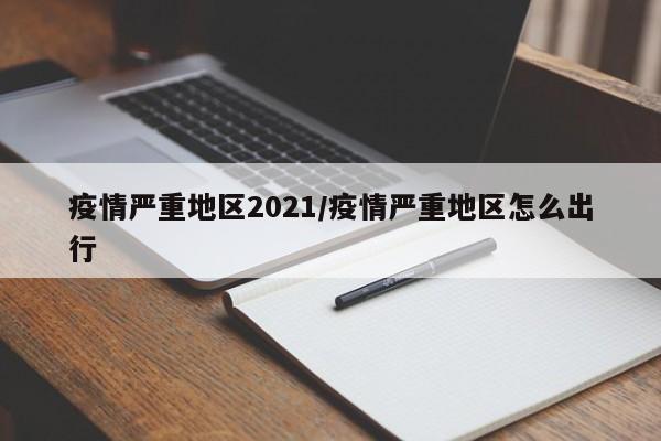 疫情严重地区2021/疫情严重地区怎么出行