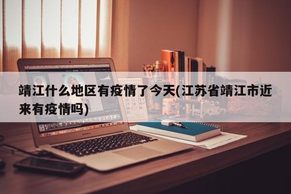 靖江什么地区有疫情了今天(江苏省靖江市近来有疫情吗)