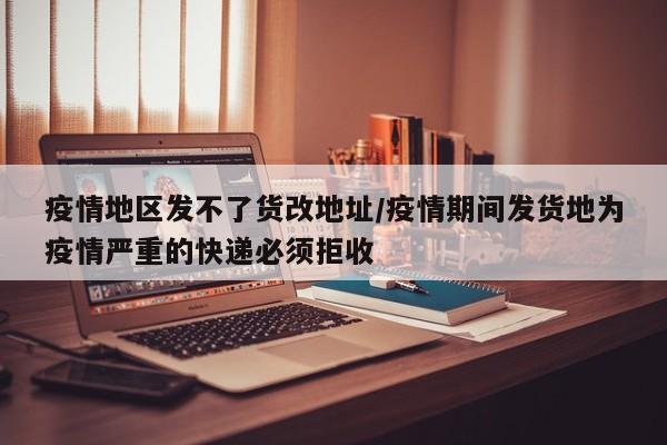 疫情地区发不了货改地址/疫情期间发货地为疫情严重的快递必须拒收