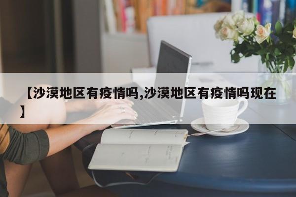 【沙漠地区有疫情吗,沙漠地区有疫情吗现在】