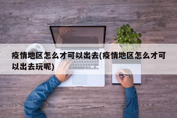 疫情地区怎么才可以出去(疫情地区怎么才可以出去玩呢)