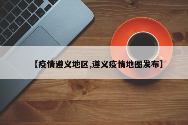 【疫情遵义地区,遵义疫情地图发布】
