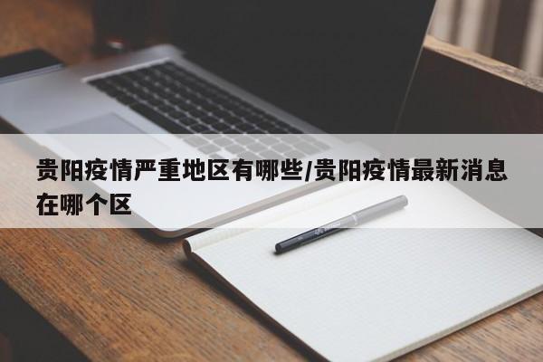 贵阳疫情严重地区有哪些/贵阳疫情最新消息在哪个区