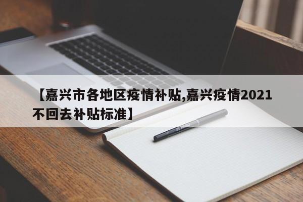 【嘉兴市各地区疫情补贴,嘉兴疫情2021不回去补贴标准】
