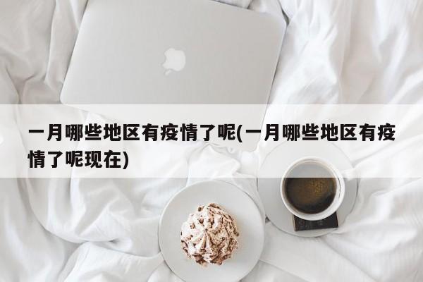 一月哪些地区有疫情了呢(一月哪些地区有疫情了呢现在)
