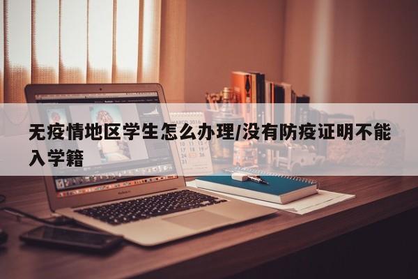 无疫情地区学生怎么办理/没有防疫证明不能入学籍