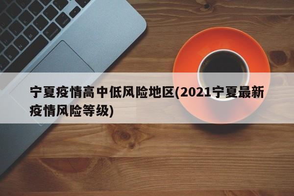 宁夏疫情高中低风险地区(2021宁夏最新疫情风险等级)