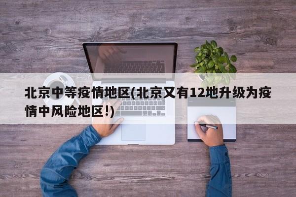 北京中等疫情地区(北京又有12地升级为疫情中风险地区!)