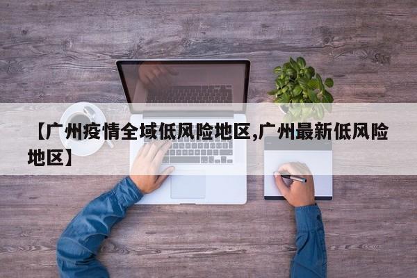 【广州疫情全域低风险地区,广州最新低风险地区】