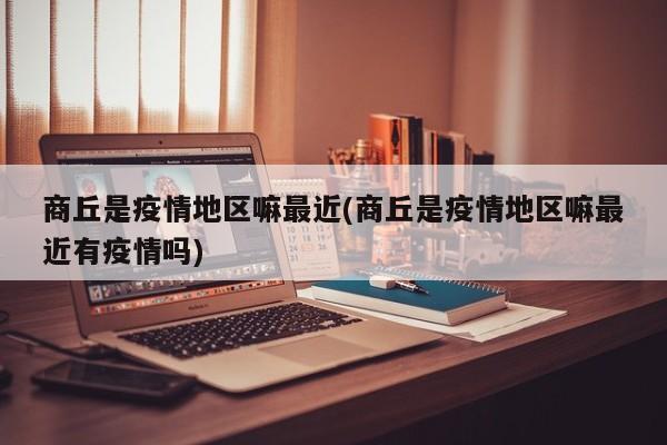 商丘是疫情地区嘛最近(商丘是疫情地区嘛最近有疫情吗)