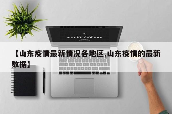 【山东疫情最新情况各地区,山东疫情的最新数据】