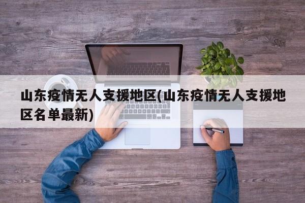 山东疫情无人支援地区(山东疫情无人支援地区名单最新)