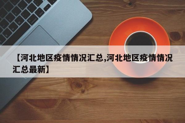 【河北地区疫情情况汇总,河北地区疫情情况汇总最新】