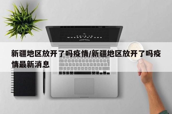 新疆地区放开了吗疫情/新疆地区放开了吗疫情最新消息