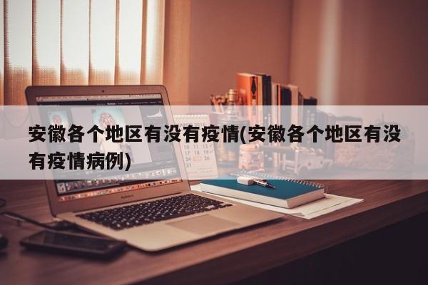 安徽各个地区有没有疫情(安徽各个地区有没有疫情病例)