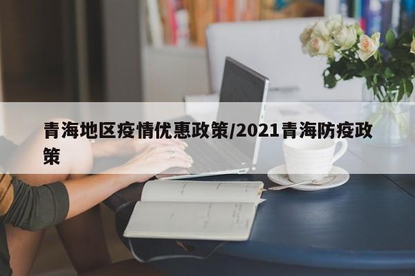 青海地区疫情优惠政策/2021青海防疫政策