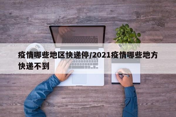 疫情哪些地区快递停/2021疫情哪些地方快递不到
