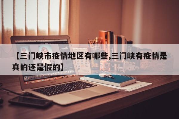【三门峡市疫情地区有哪些,三门峡有疫情是真的还是假的】