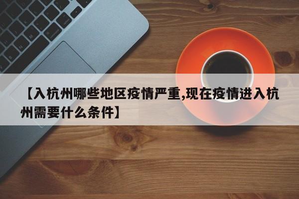 【入杭州哪些地区疫情严重,现在疫情进入杭州需要什么条件】