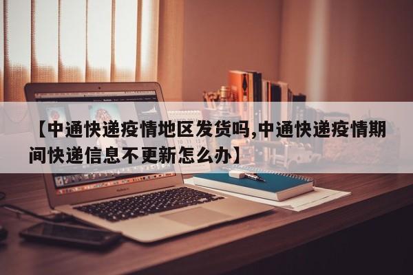【中通快递疫情地区发货吗,中通快递疫情期间快递信息不更新怎么办】