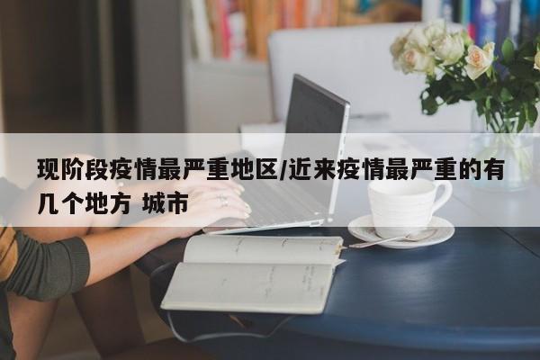 现阶段疫情最严重地区/近来疫情最严重的有几个地方 城市