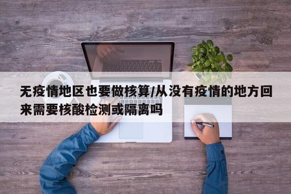 无疫情地区也要做核算/从没有疫情的地方回来需要核酸检测或隔离吗