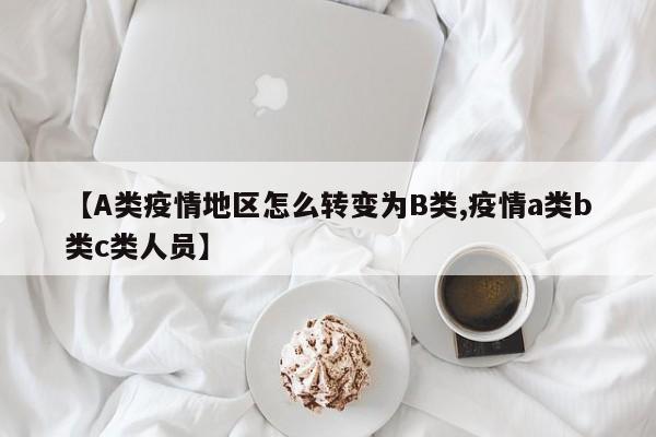 【A类疫情地区怎么转变为B类,疫情a类b类c类人员】