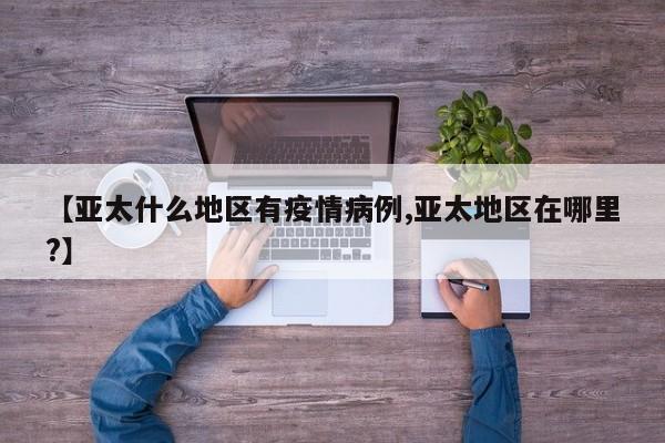 【亚太什么地区有疫情病例,亚太地区在哪里?】