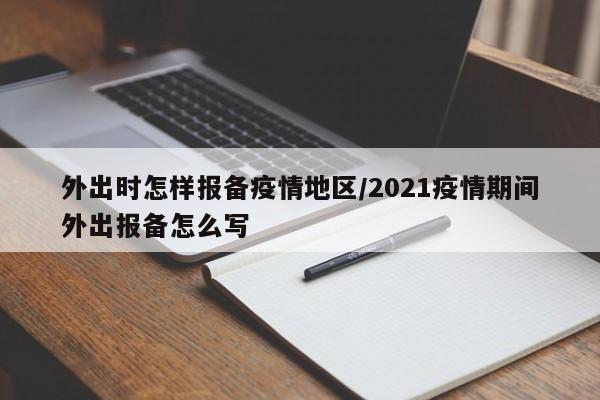 外出时怎样报备疫情地区/2021疫情期间外出报备怎么写