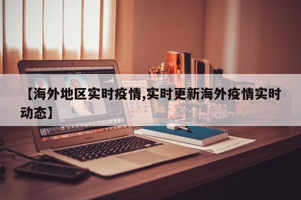 【海外地区实时疫情,实时更新海外疫情实时动态】