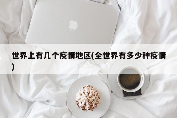 世界上有几个疫情地区(全世界有多少种疫情)