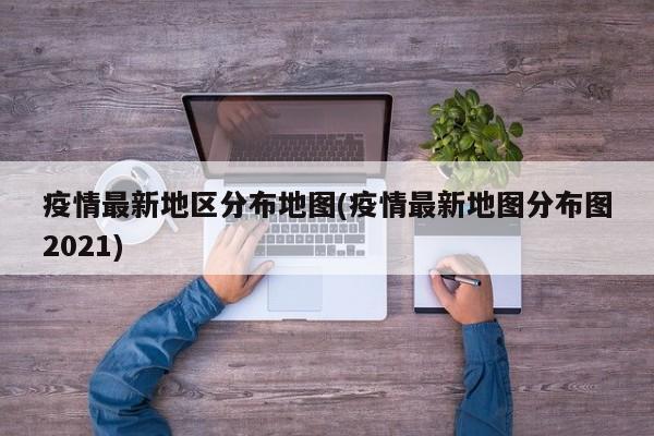 疫情最新地区分布地图(疫情最新地图分布图2021)