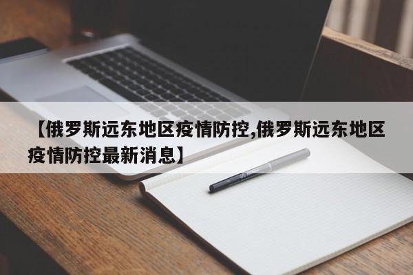 【俄罗斯远东地区疫情防控,俄罗斯远东地区疫情防控最新消息】