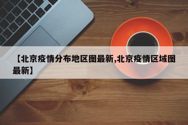 【北京疫情分布地区图最新,北京疫情区域图最新】