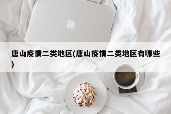 唐山疫情二类地区(唐山疫情二类地区有哪些)