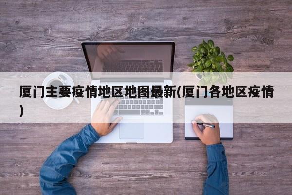 厦门主要疫情地区地图最新(厦门各地区疫情)