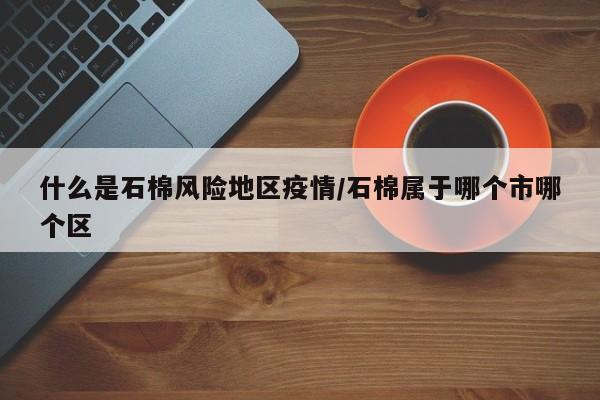 什么是石棉风险地区疫情/石棉属于哪个市哪个区