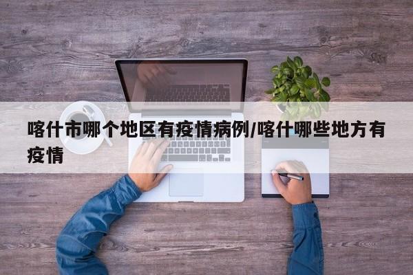 喀什市哪个地区有疫情病例/喀什哪些地方有疫情