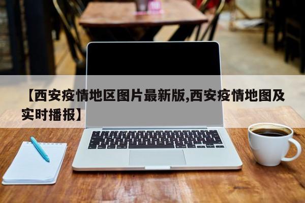 【西安疫情地区图片最新版,西安疫情地图及实时播报】