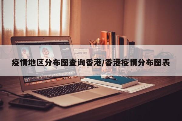 疫情地区分布图查询香港/香港疫情分布图表
