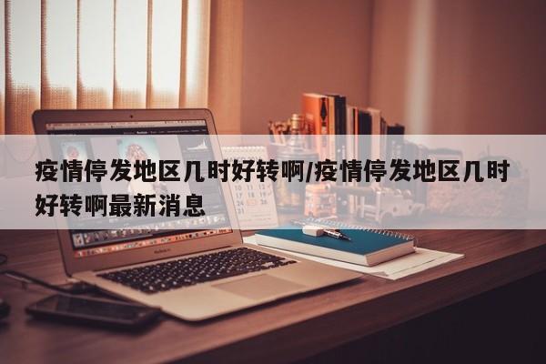 疫情停发地区几时好转啊/疫情停发地区几时好转啊最新消息